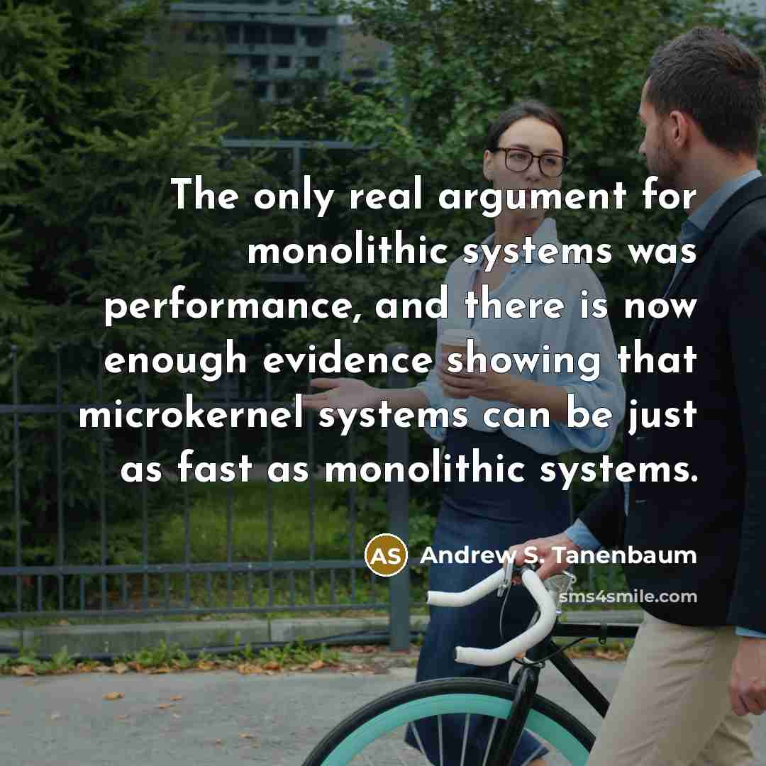 “The only real argument for monolithic systems was performance, and there is now enough evidence showing that microkernel systems can be just as fast as monolithic systems.” quote by Andrew S. Tanenbaum