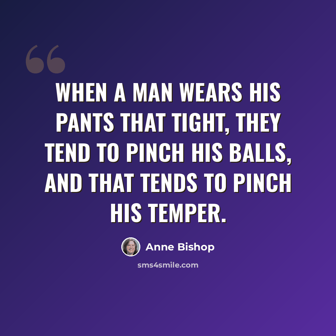 “When a man wears his pants that tight, they tend to pinch his balls, and that tends to pinch his temper.” quote by Anne Bishop