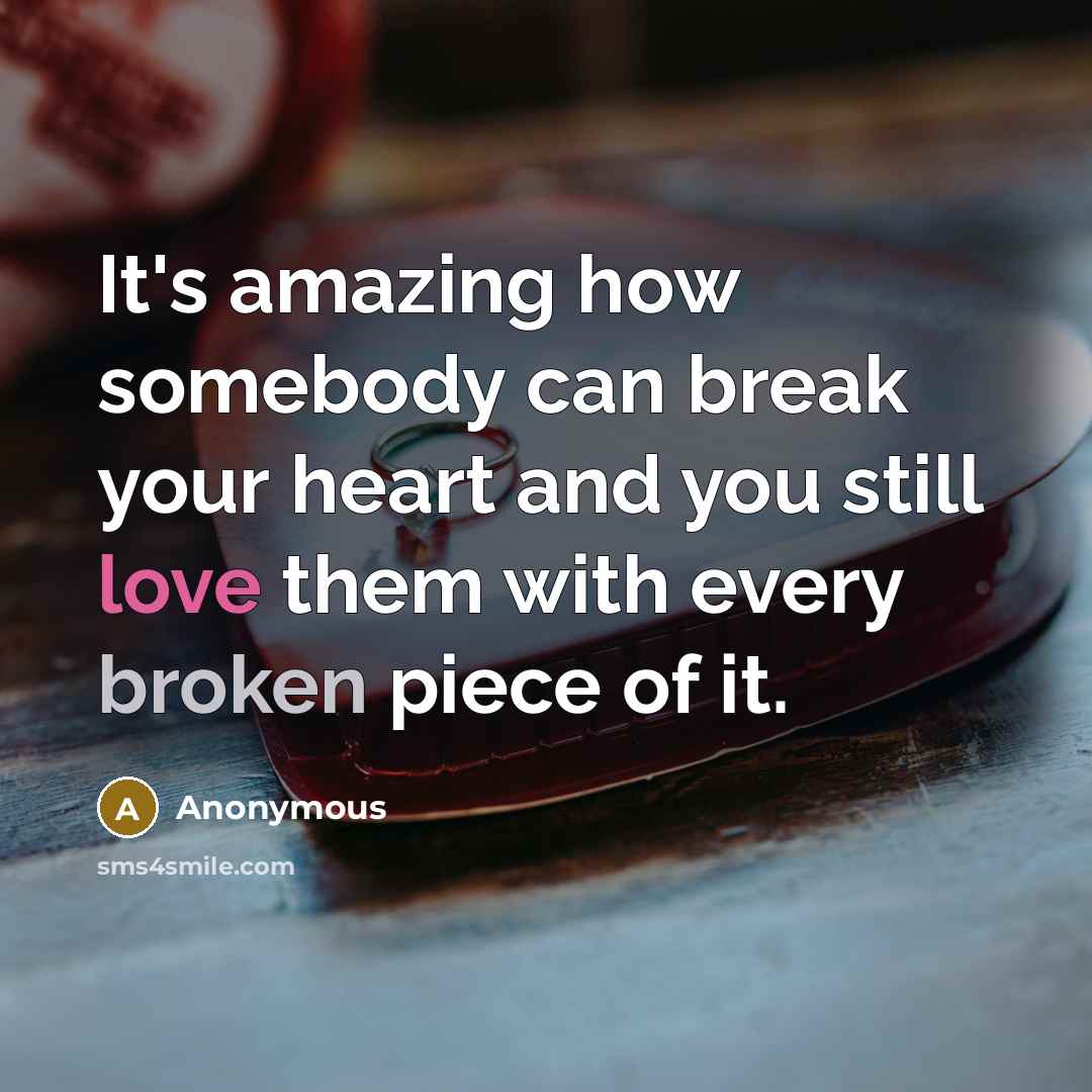 “It's amazing how somebody can break your heart and you still love them with every broken piece of it.” quote by Anonymous