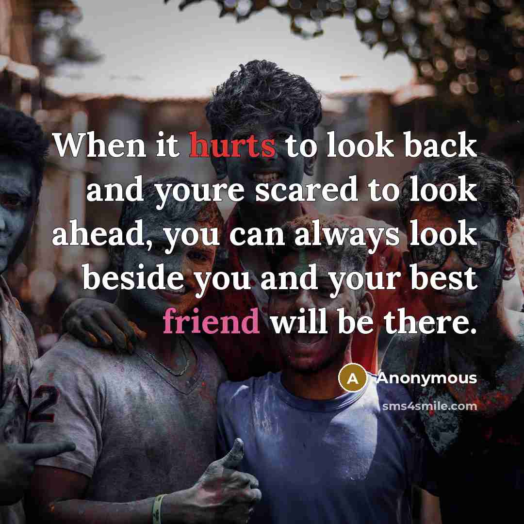 “When it hurts to look back and youre scared to look ahead, you can always look beside you and your best friend will be there.” quote by Anonymous
