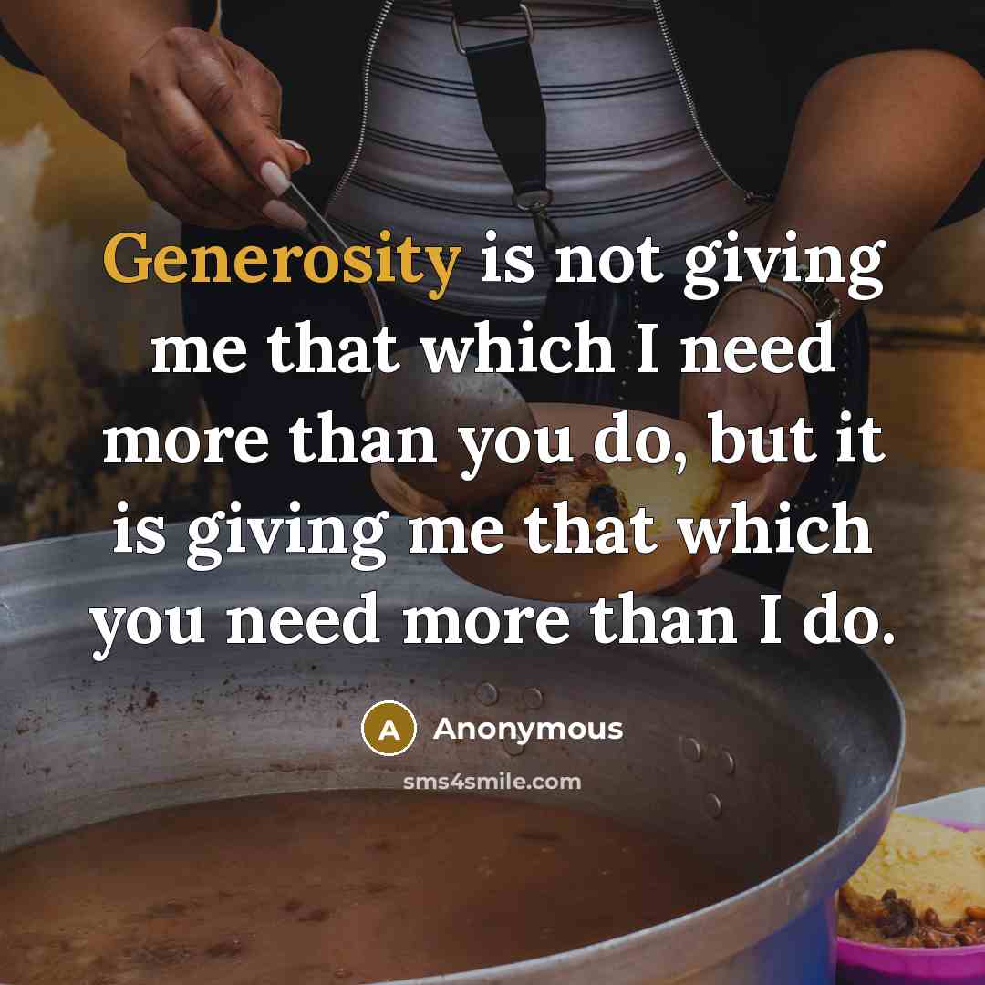 “Generosity is not giving me that which I need more than you do, but it is giving me that which you need more than I do.” quote by Anonymous