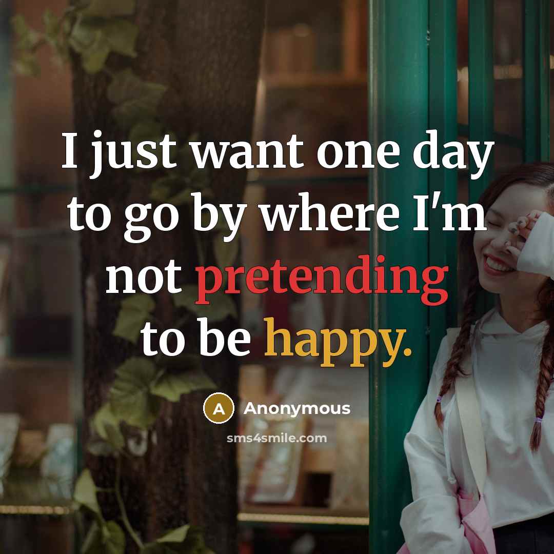 “I just want one day to go by where I'm not pretending to be happy.” quote by Anonymous