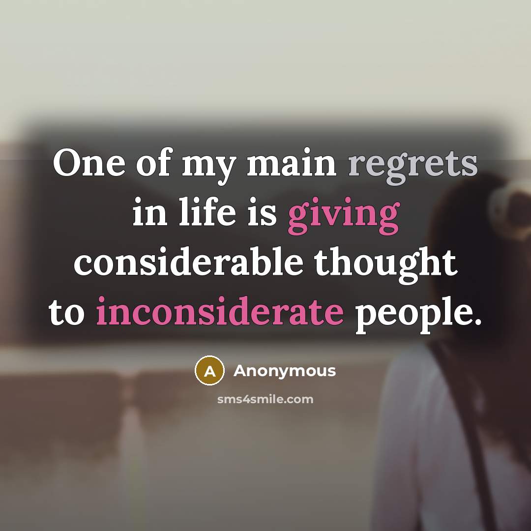 “One of my main regrets in life is giving considerable thought to inconsiderate people.” quote by Anonymous