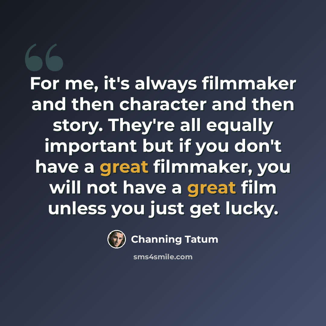 “For me, it's always filmmaker and then character and then story. They're all equally important but if you don't have a great filmmaker, you will not have a great film unless you just get lucky.” quote by Channing Tatum