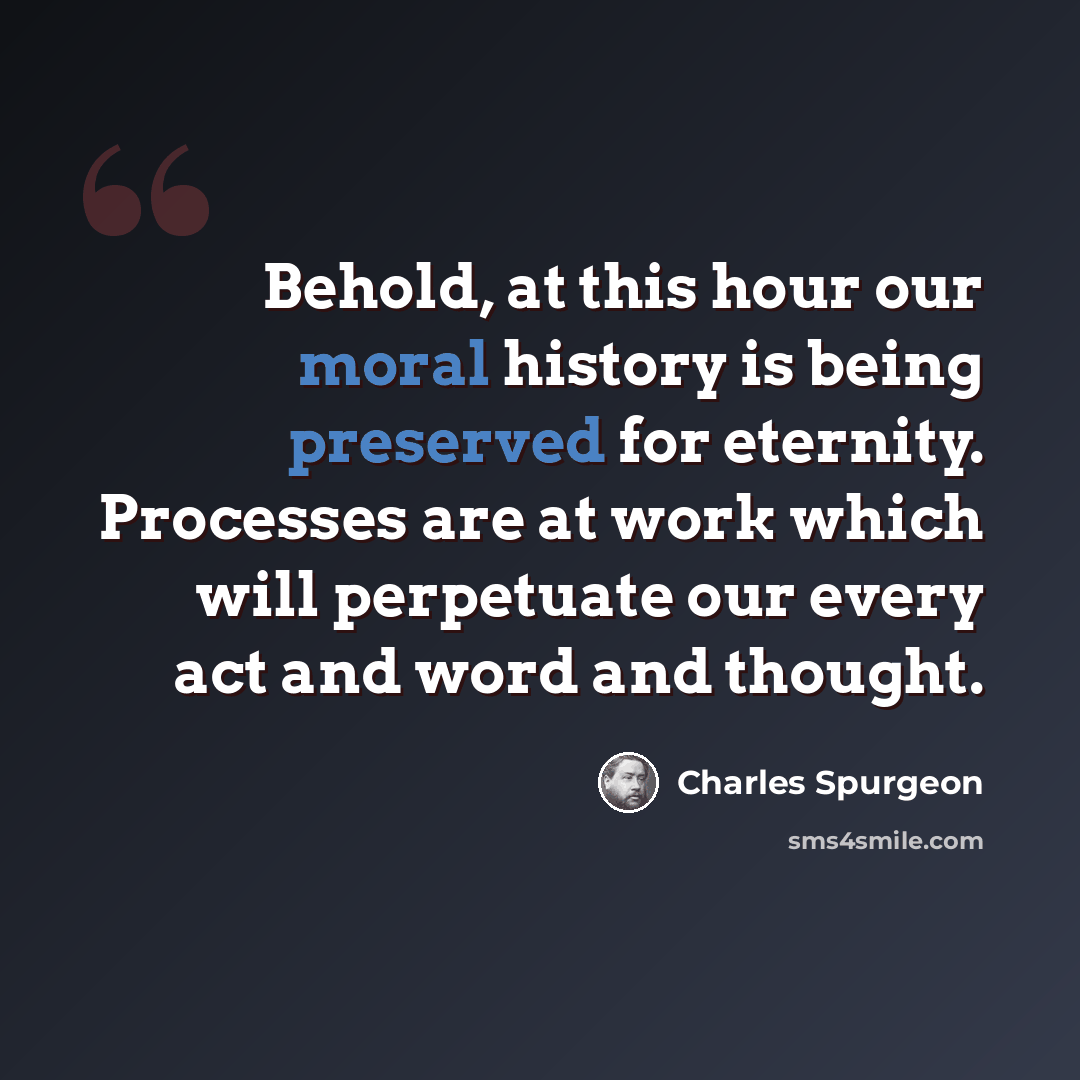 “Behold, at this hour our moral history is being preserved for eternity. Processes are at work which will perpetuate our every act and word and thought.” quote by Charles Spurgeon