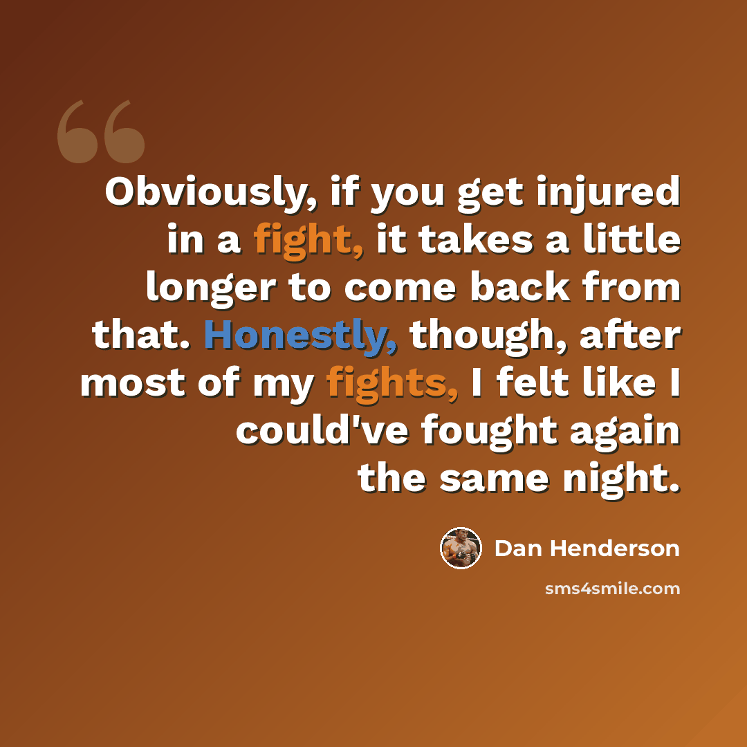 “Obviously, if you get injured in a fight, it takes a little longer to come back from that. Honestly, though, after most of my fights, I felt like I could've fought again the same night.” quote by Dan Henderson