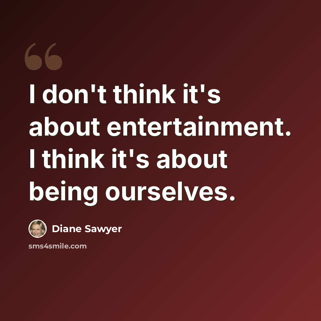 “I don't think it's about entertainment. I think it's about being ourselves.” quote by Diane Sawyer