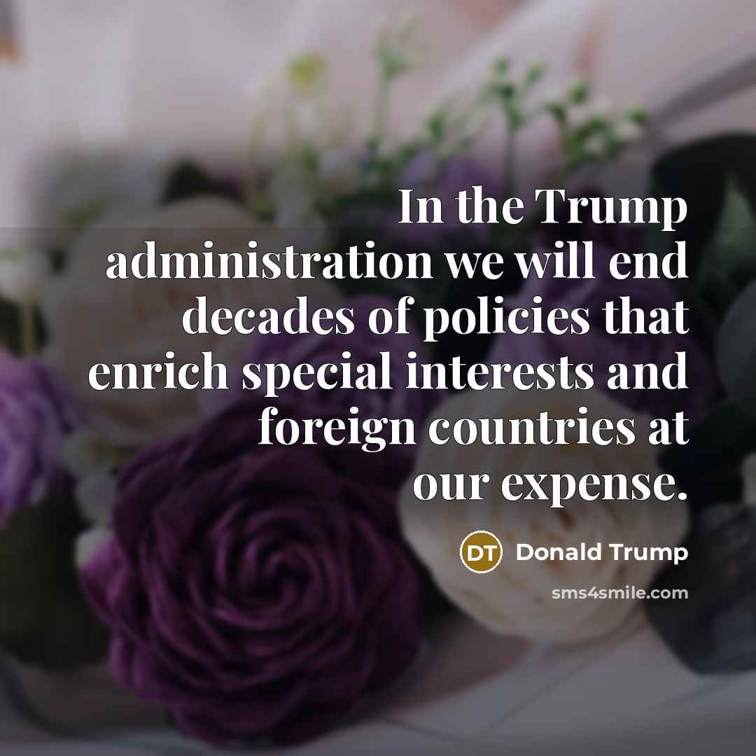 “In the Trump administration we will end decades of policies that enrich special interests and foreign countries at our expense.” quote by Donald Trump