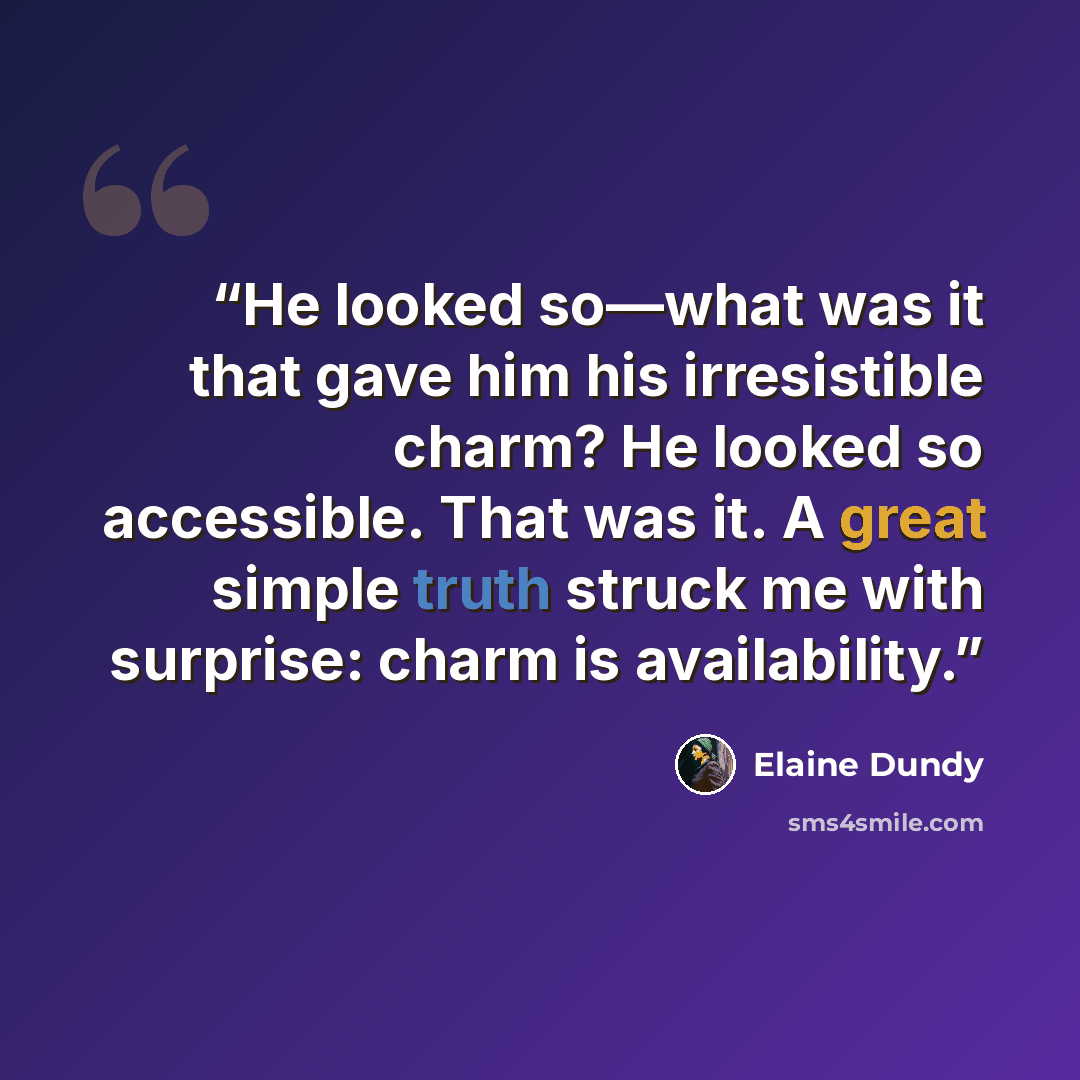 “He looked so—what was it that gave him his irresistible charm? He looked so accessible. That was it. A great simple truth struck me with surprise: charm is availability.” quote by Elaine Dundy