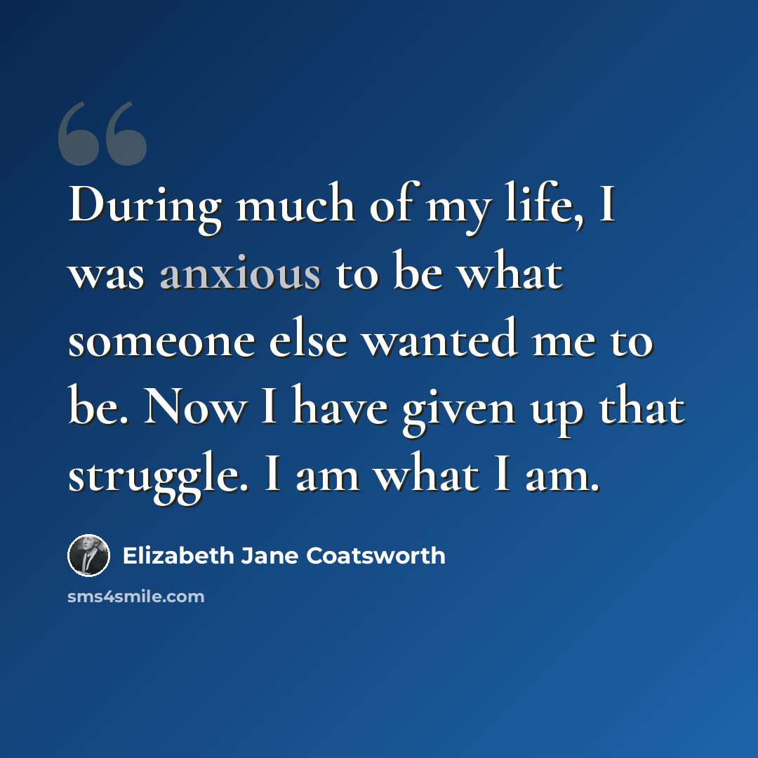 “During much of my life, I was anxious to be what someone else wanted me to be. Now I have given up that struggle. I am what I am.” quote by Elizabeth Jane Coatsworth