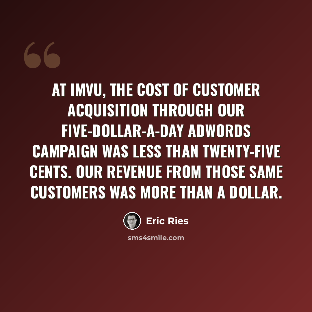 “At IMVU, the cost of customer acquisition through our five-dollar-a-day AdWords campaign was less than twenty-five cents. Our revenue from those same customers was more than a dollar.” quote by Eric Ries