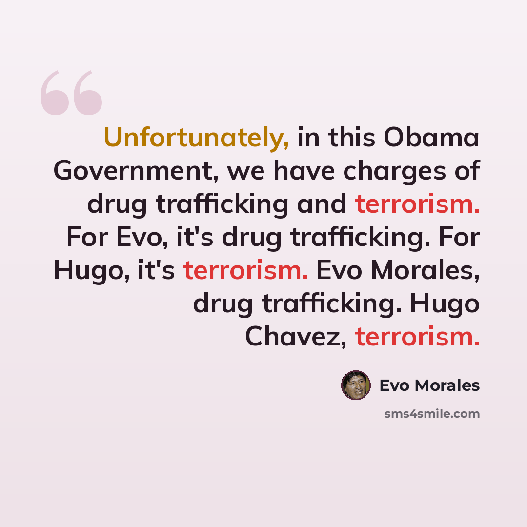 “Unfortunately, in this Obama Government, we have charges of drug trafficking and terrorism. For Evo, it's drug trafficking. For Hugo, it's terrorism. Evo Morales, drug trafficking. Hugo Chavez, terrorism.” quote by Evo Morales