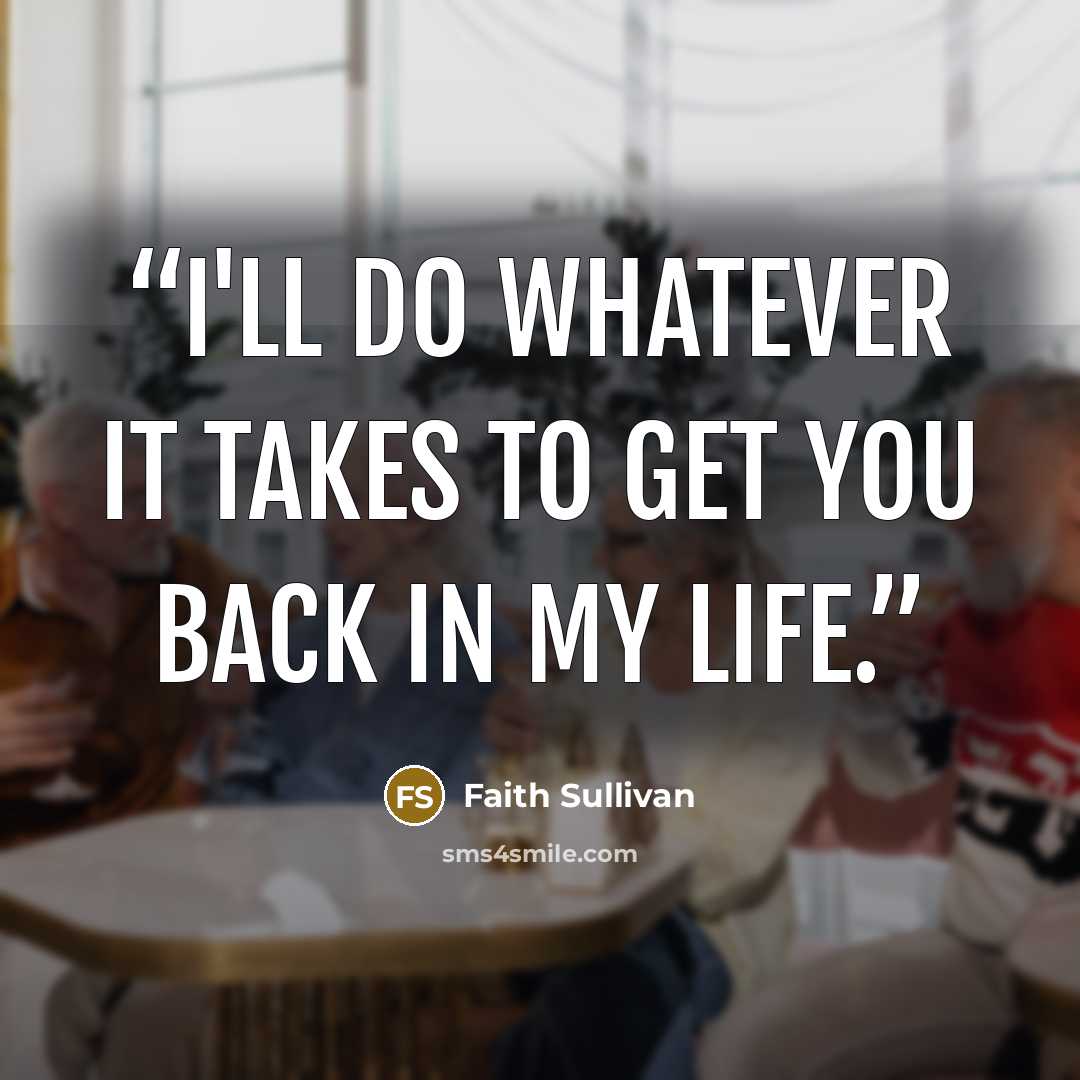 “I'll do whatever it takes to get you back in my life.” quote by Faith Sullivan
