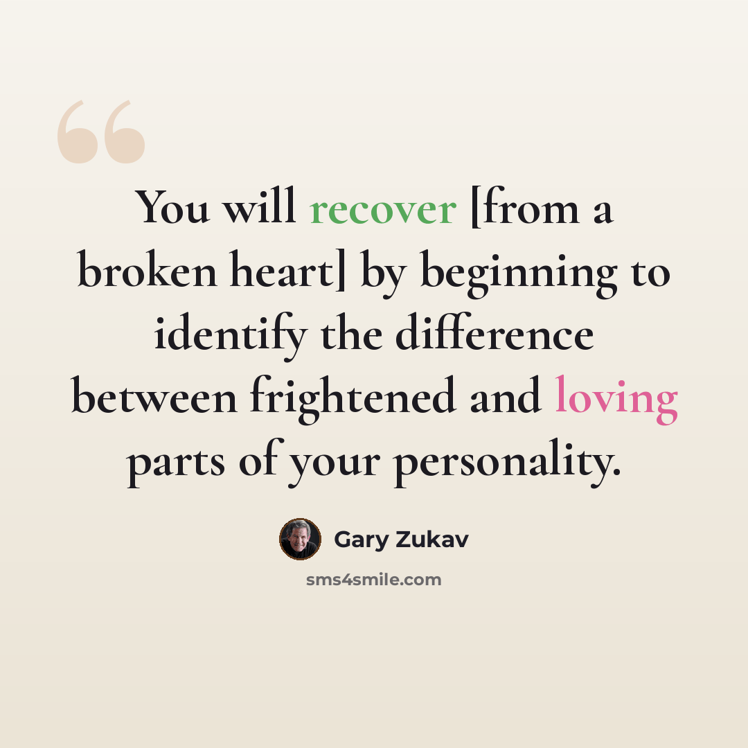 “You will recover [from a broken heart] by beginning to identify the difference between frightened and loving parts of your personality.” quote by Gary Zukav