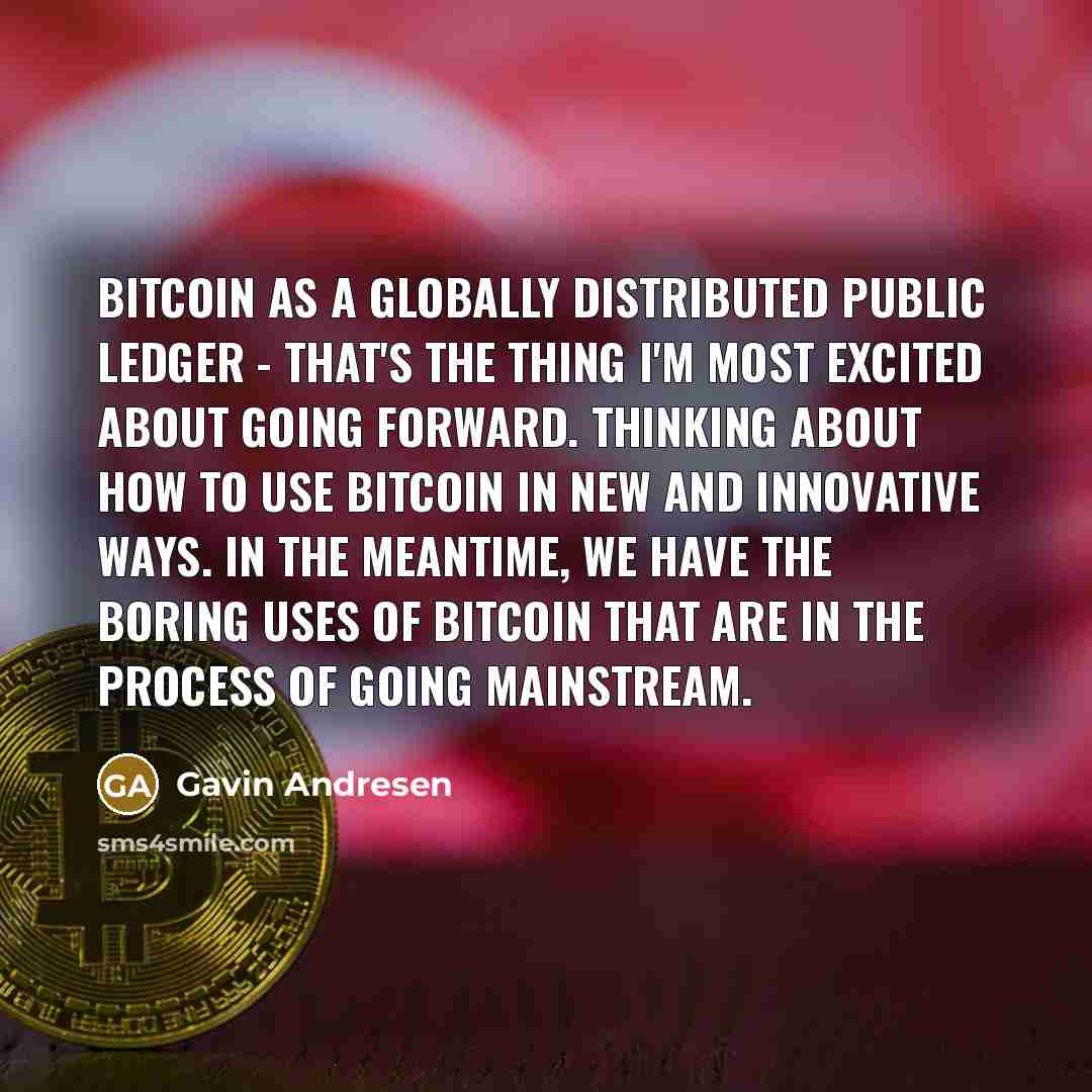 “Bitcoin as a globally distributed public ledger - that's the thing I'm most excited about going forward. Thinking about how to use Bitcoin in new and innovative ways. In the meantime, we have the boring uses of Bitcoin that are in the process of going mainstream.” quote by Gavin Andresen