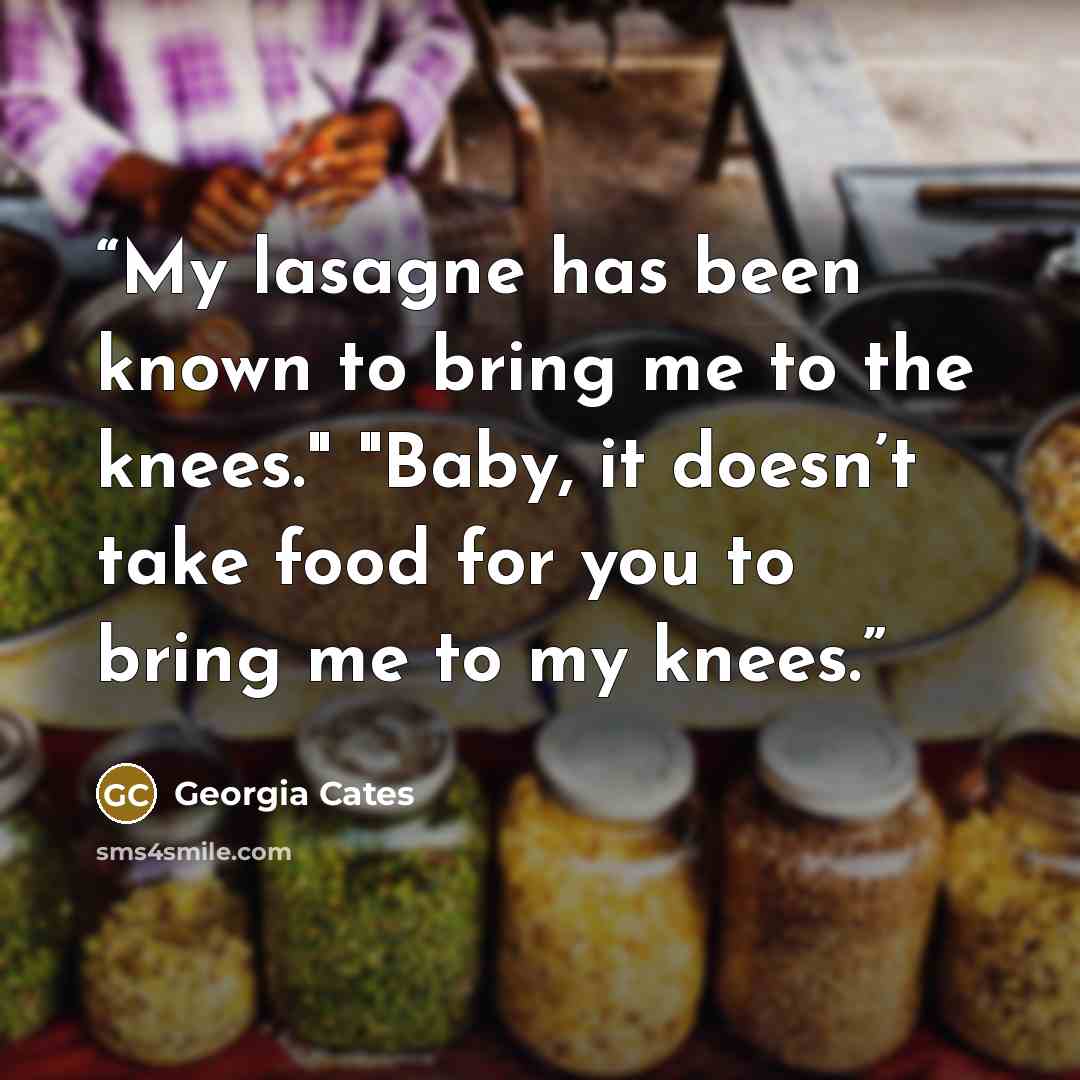 “My lasagne has been known to bring me to the knees." "Baby, it doesn’t take food for you to bring me to my knees.” quote by Georgia Cates