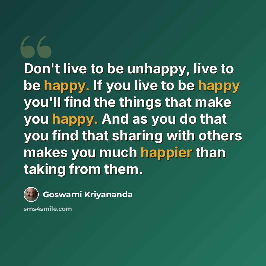 “Don't live to be unhappy, live to be happy. If you live to be happy you'll find the things that make you happy. And as you do that you find that sharing with others makes you much happier than taking from them.” quote by Goswami Kriyananda