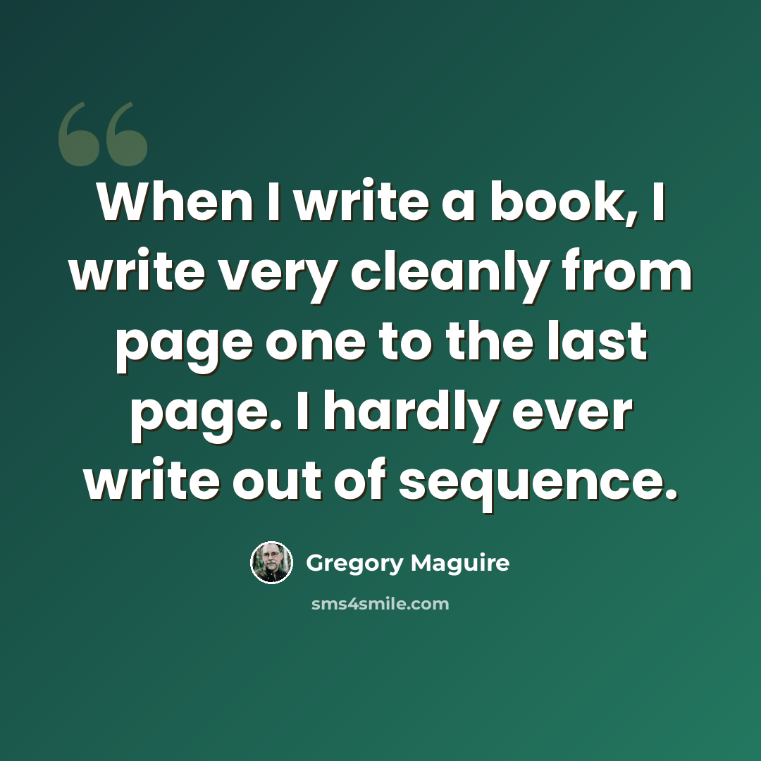 “When I write a book, I write very cleanly from page one to the last page. I hardly ever write out of sequence.” quote by Gregory Maguire