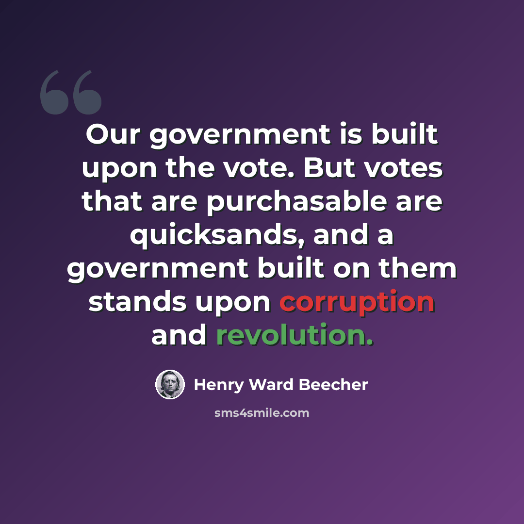 “Our government is built upon the vote. But votes that are purchasable are quicksands, and a government built on them stands upon corruption and revolution.” quote by Henry Ward Beecher