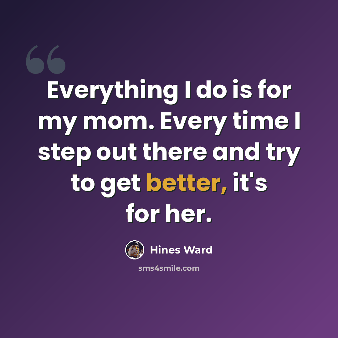 “Everything I do is for my mom. Every time I step out there and try to get better, it's for her.” quote by Hines Ward