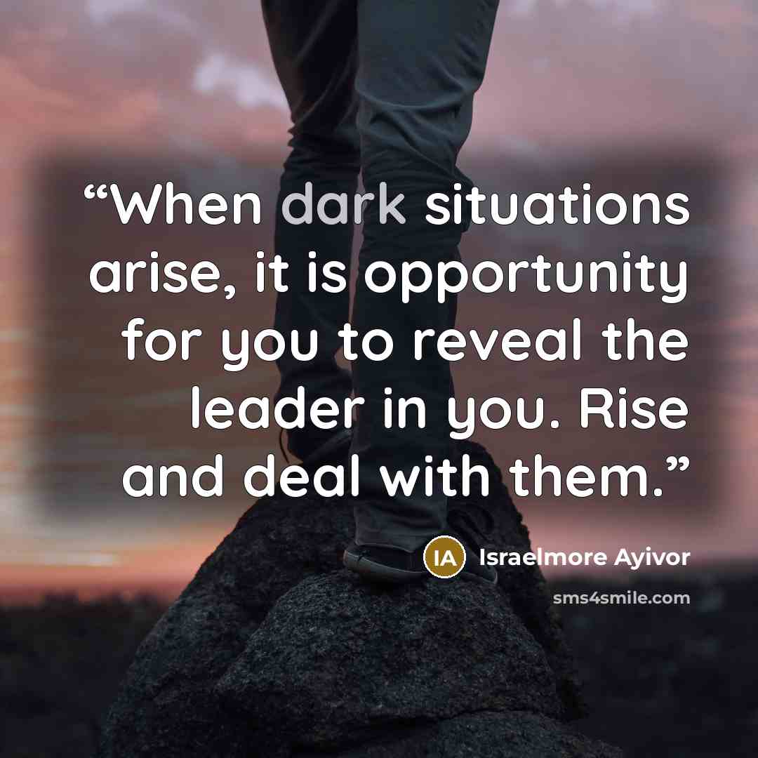 “When dark situations arise, it is opportunity for you to reveal the leader in you. Rise and deal with them.” quote by Israelmore Ayivor