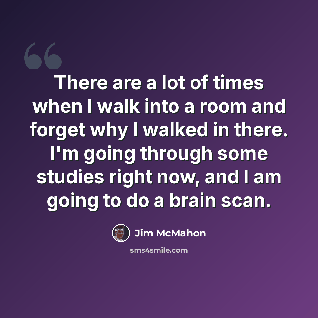 “There are a lot of times when I walk into a room and forget why I walked in there. I'm going through some studies right now, and I am going to do a brain scan.” quote by Jim McMahon
