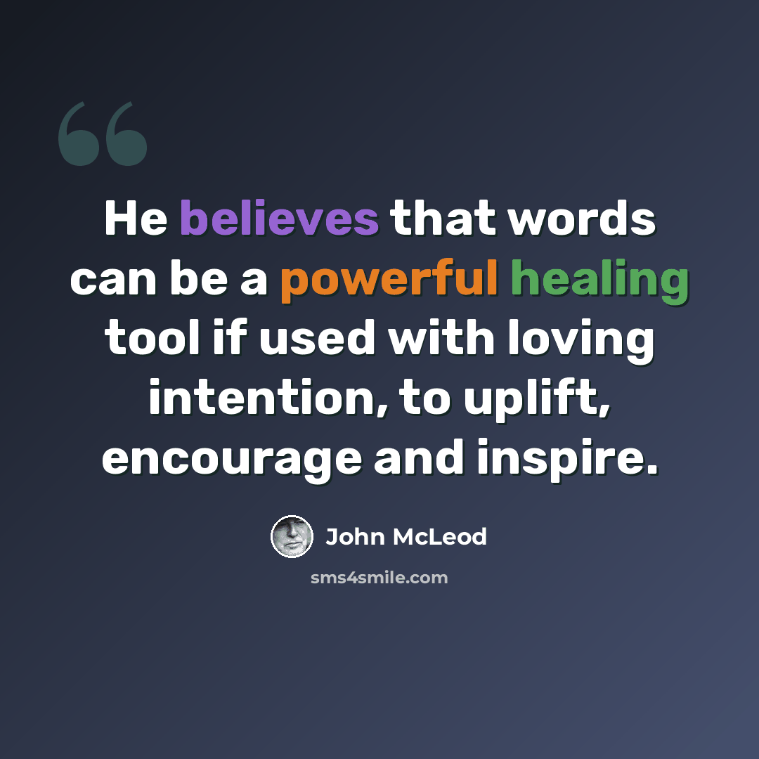 “He believes that words can be a powerful healing tool if used with loving intention, to uplift, encourage and inspire.” quote by John McLeod