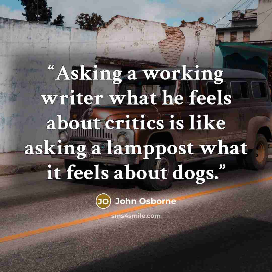 “Asking a working writer what he feels about critics is like asking a lamppost what it feels about dogs.” quote by John Osborne
