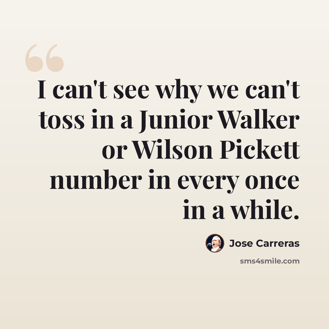 “I can't see why we can't toss in a Junior Walker or Wilson Pickett number in every once in a while.” quote by Jose Carreras