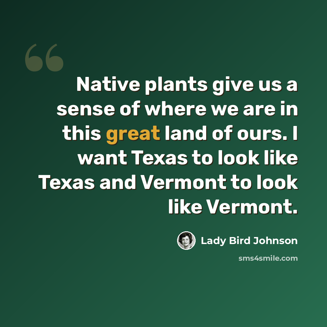 “Native plants give us a sense of where we are in this great land of ours. I want Texas to look like Texas and Vermont to look like Vermont.” quote by Lady Bird Johnson