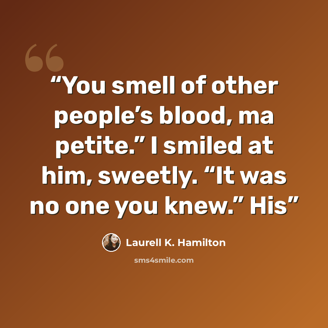 “You smell of other people’s blood, ma petite.” I smiled at him, sweetly. “It was no one you knew.” His” quote by Laurell K. Hamilton