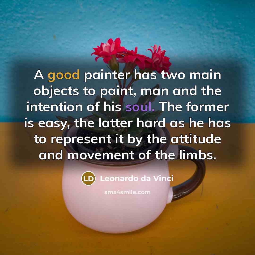 “A good painter has two main objects to paint, man and the intention of his soul. The former is easy, the latter hard as he has to represent it by the attitude and movement of the limbs.” quote by Leonardo da Vinci