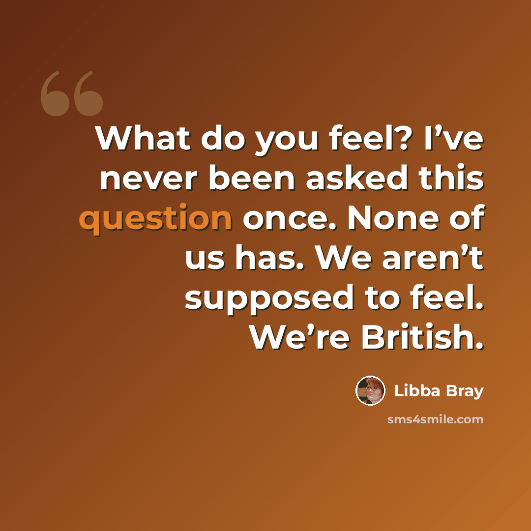 “What do you feel? I’ve never been asked this question once. None of us has. We aren’t supposed to feel. We’re British.” quote by Libba Bray