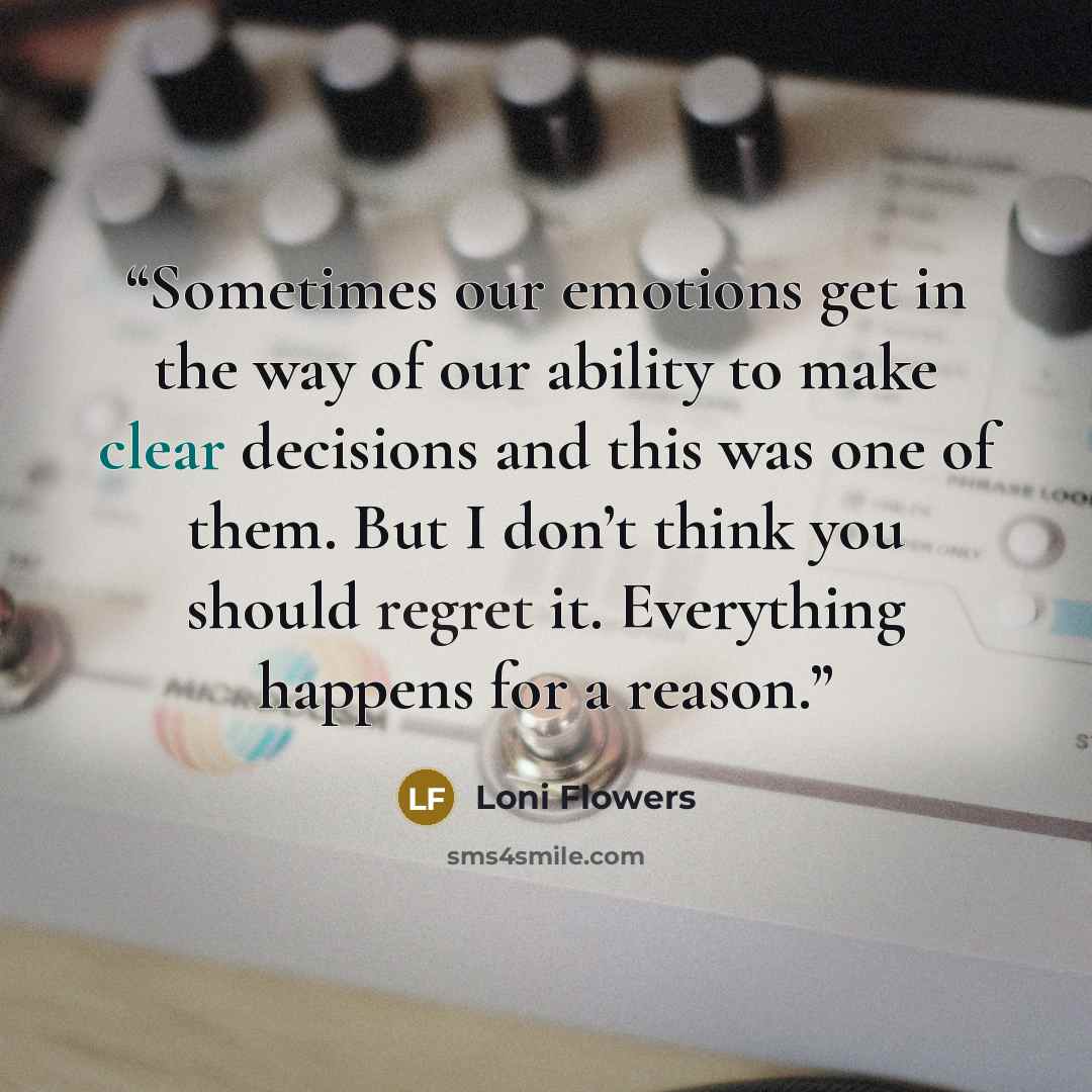 “Sometimes our emotions get in the way of our ability to make clear decisions and this was one of them. But I don’t think you should regret it. Everything happens for a reason.” quote by Loni Flowers