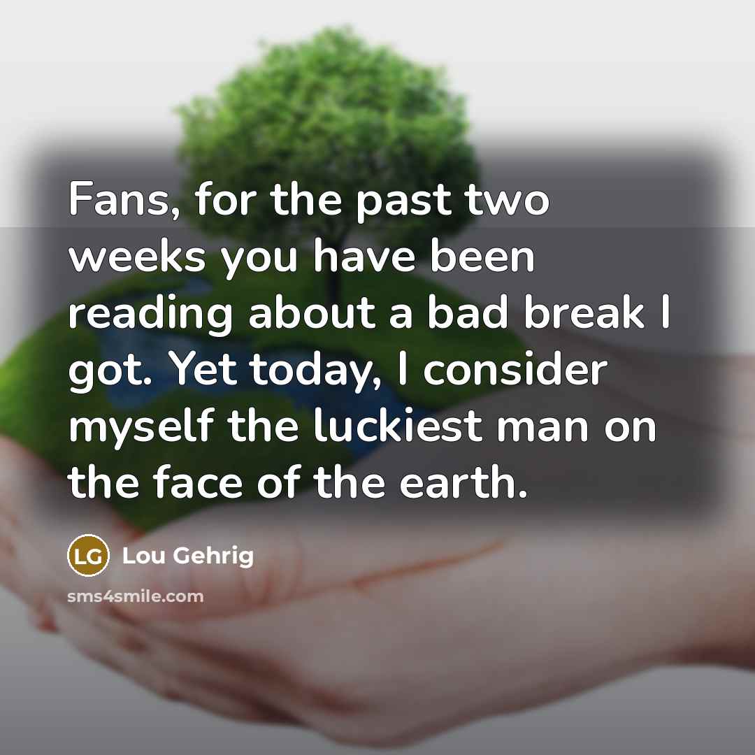 “Fans, for the past two weeks you have been reading about a bad break I got. Yet today, I consider myself the luckiest man on the face of the earth.” quote by Lou Gehrig