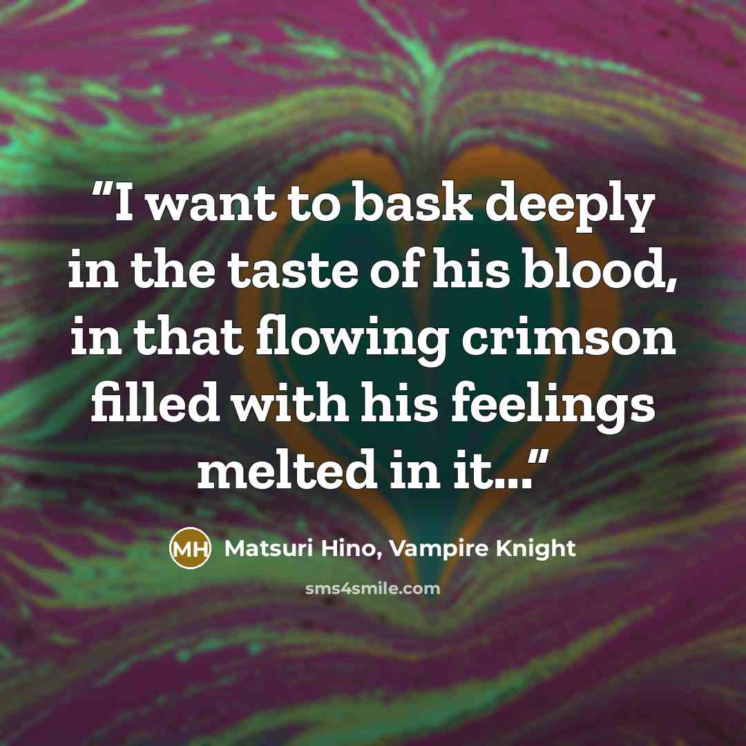 “I want to bask deeply in the taste of his blood, in that flowing crimson filled with his feelings melted in it...” quote by Matsuri Hino, Vampire Knight