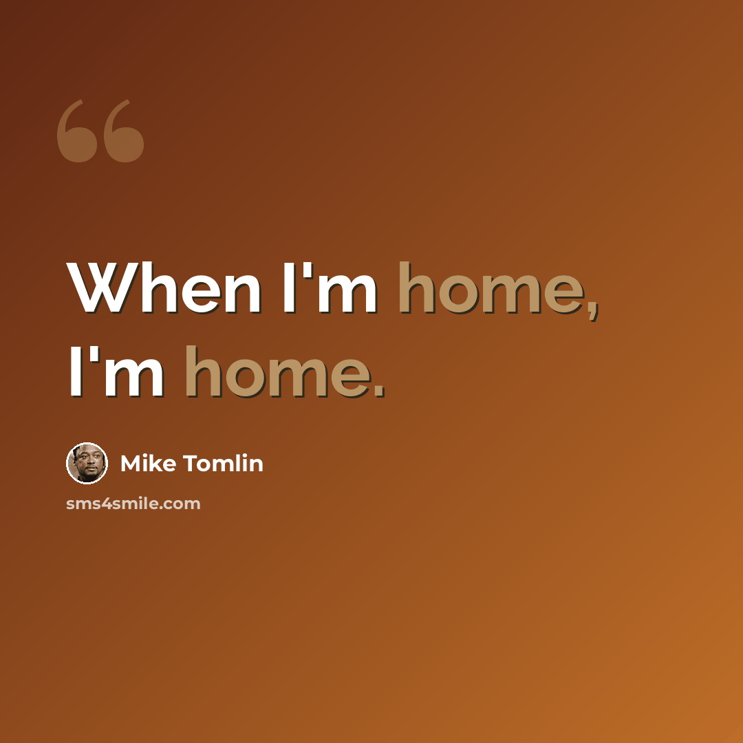 “When I'm home, I'm home.” quote by Mike Tomlin