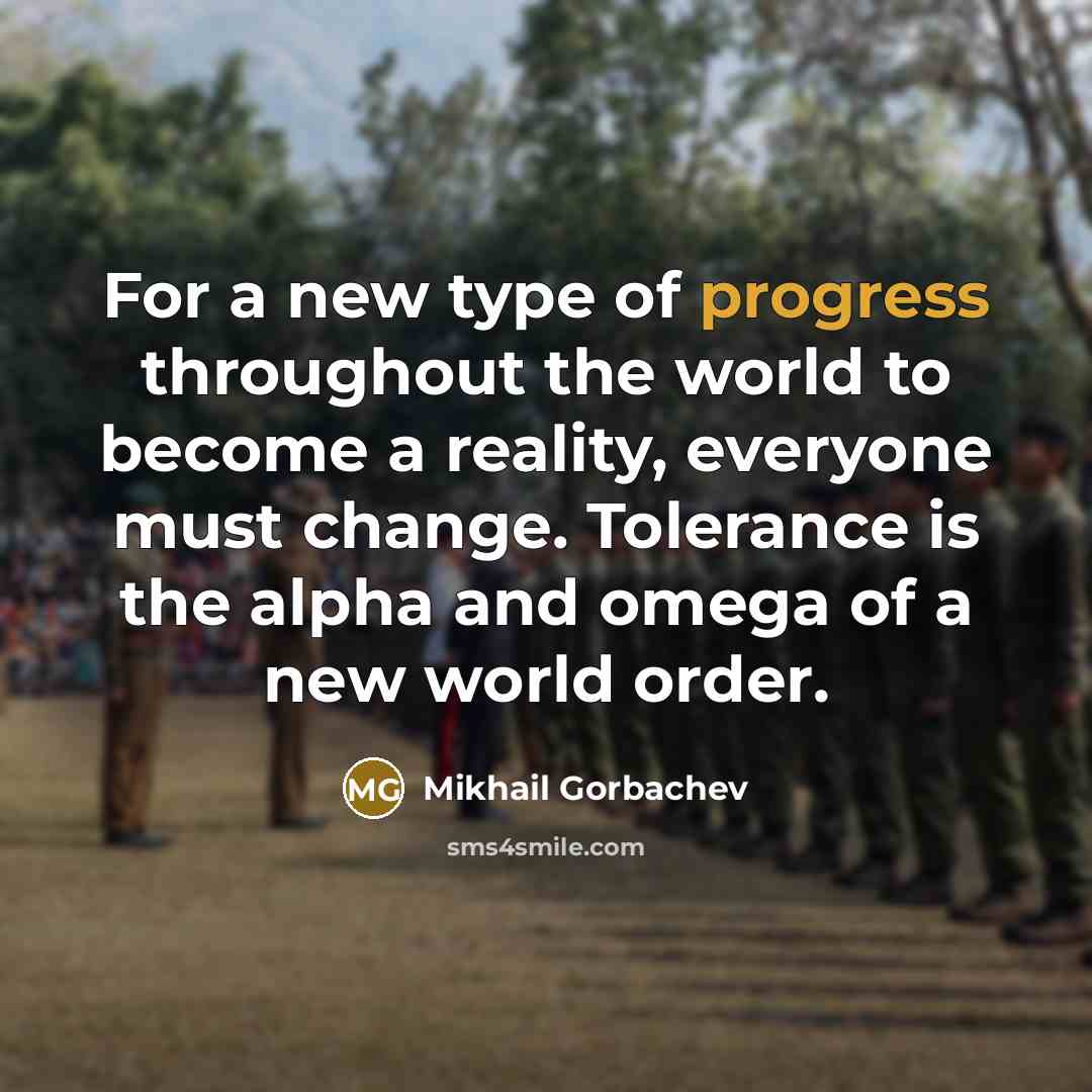 “For a new type of progress throughout the world to become a reality, everyone must change. Tolerance is the alpha and omega of a new world order.” quote by Mikhail Gorbachev