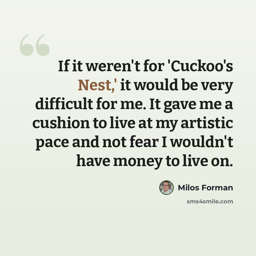 “If it weren't for 'Cuckoo's Nest,' it would be very difficult for me. It gave me a cushion to live at my artistic pace and not fear I wouldn't have money to live on.” quote by Milos Forman