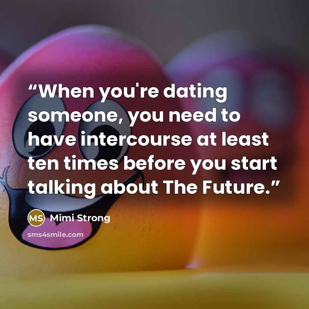 “When you're dating someone, you need to have intercourse at least ten times before you start talking about The Future.” quote by Mimi Strong