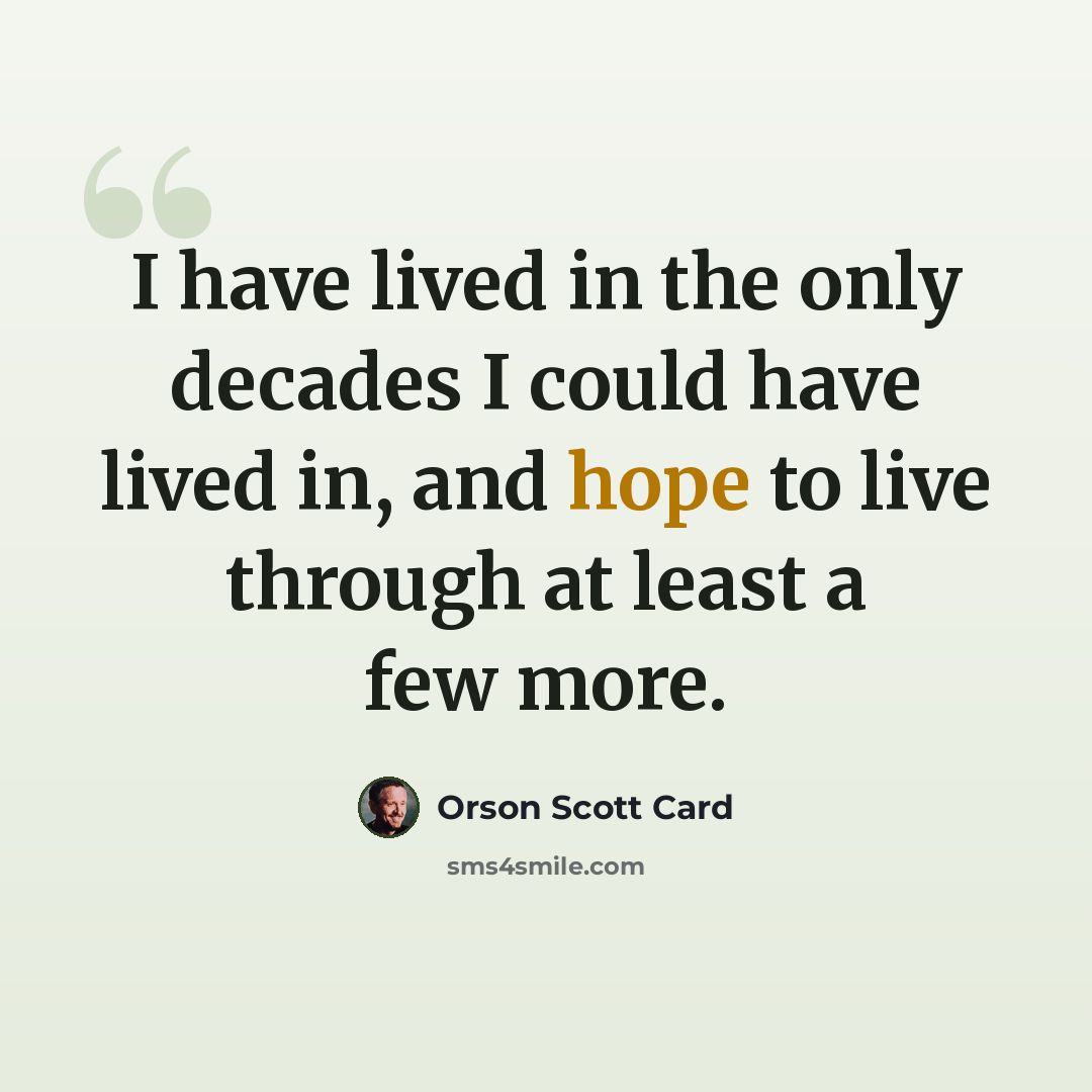 “I have lived in the only decades I could have lived in, and hope to live through at least a few more.” quote by Orson Scott Card