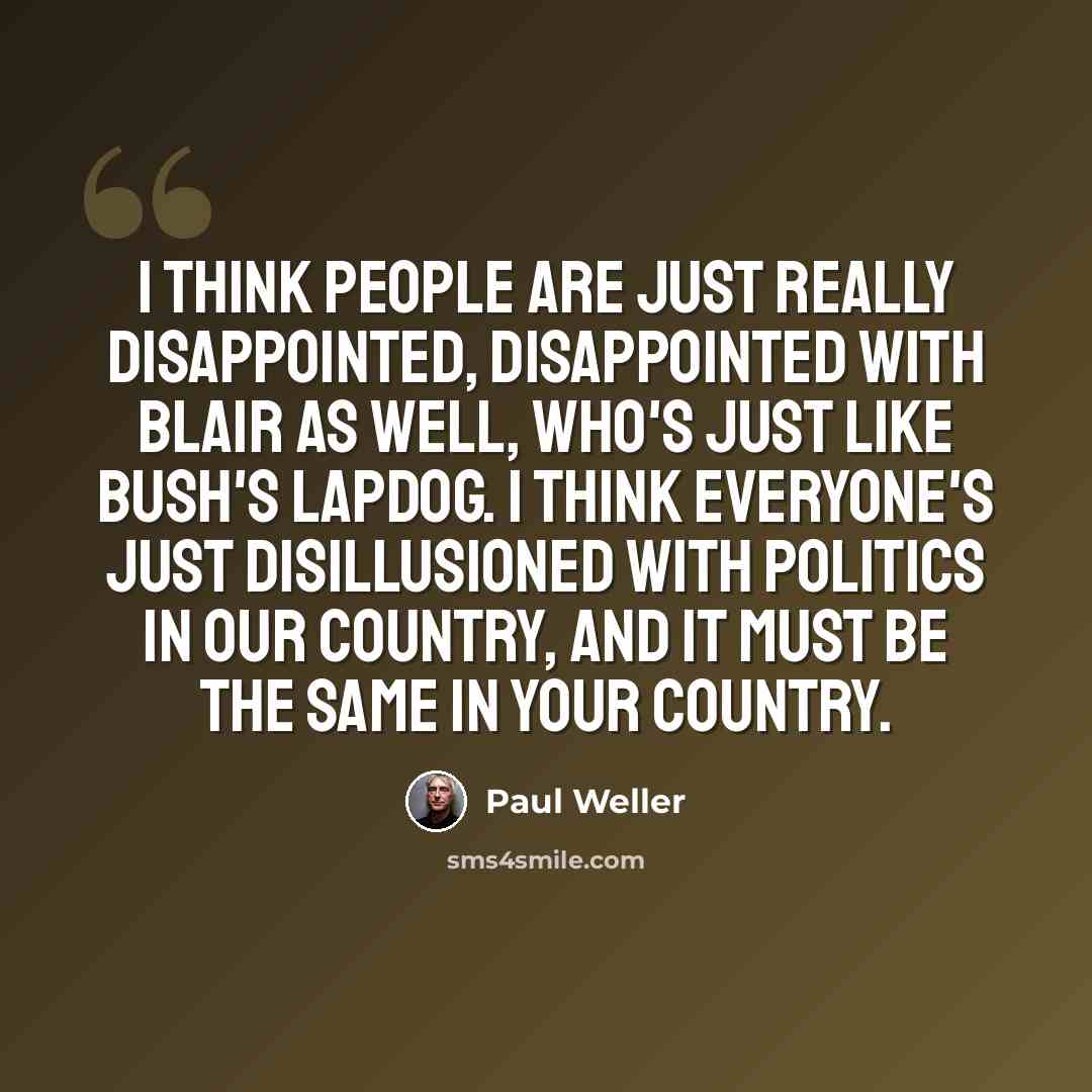 “I think people are just really disappointed, disappointed with Blair as well, who's just like Bush's lapdog. I think everyone's just disillusioned with politics in our country, and it must be the same in your country.” quote by Paul Weller
