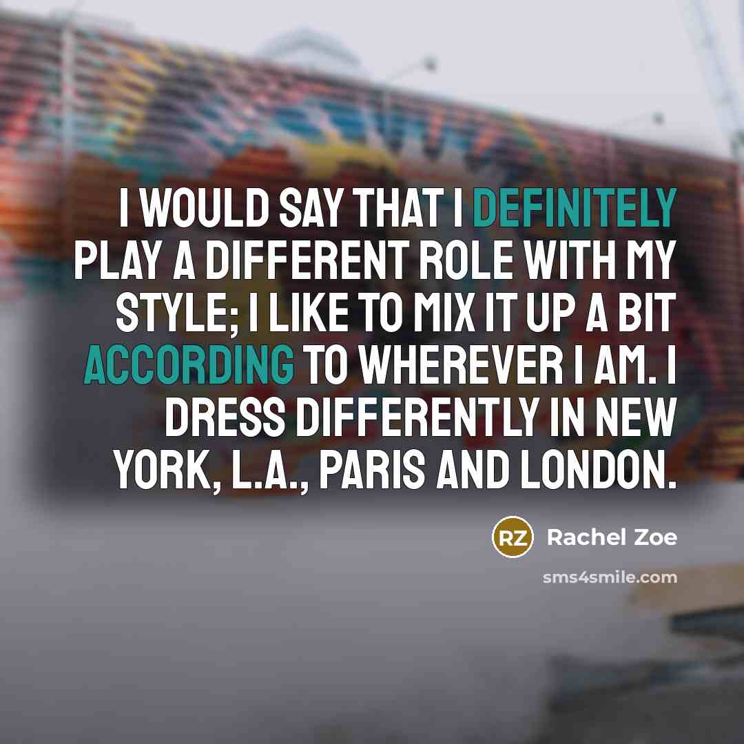 “I would say that I definitely play a different role with my style; I like to mix it up a bit according to wherever I am. I dress differently in New York, L.A., Paris and London.” quote by Rachel Zoe