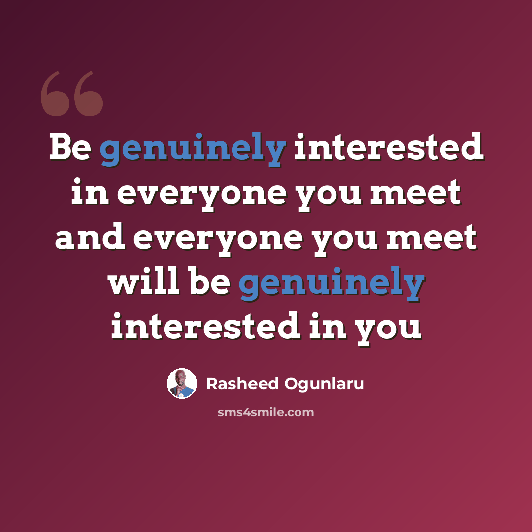 “Be genuinely interested in everyone you meet and everyone you meet will be genuinely interested in you” quote by Rasheed Ogunlaru