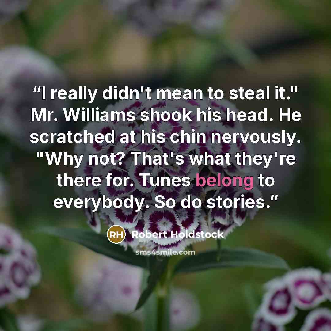 “I really didn't mean to steal it." Mr. Williams shook his head. He scratched at his chin nervously. "Why not? That's what they're there for. Tunes belong to everybody. So do stories.” quote by Robert Holdstock