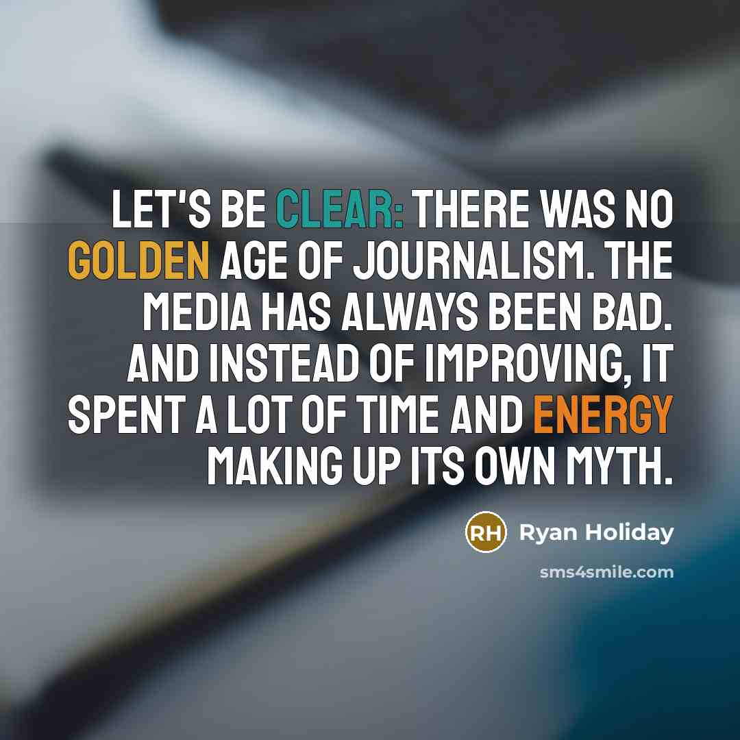 “Let's be clear: there was no golden age of journalism. The media has always been bad. And instead of improving, it spent a lot of time and energy making up its own myth.” quote by Ryan Holiday