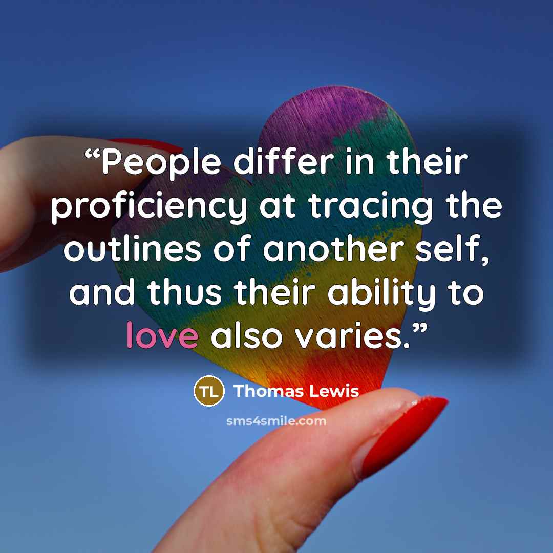 “People differ in their proficiency at tracing the outlines of another self, and thus their ability to love also varies.” quote by Thomas Lewis