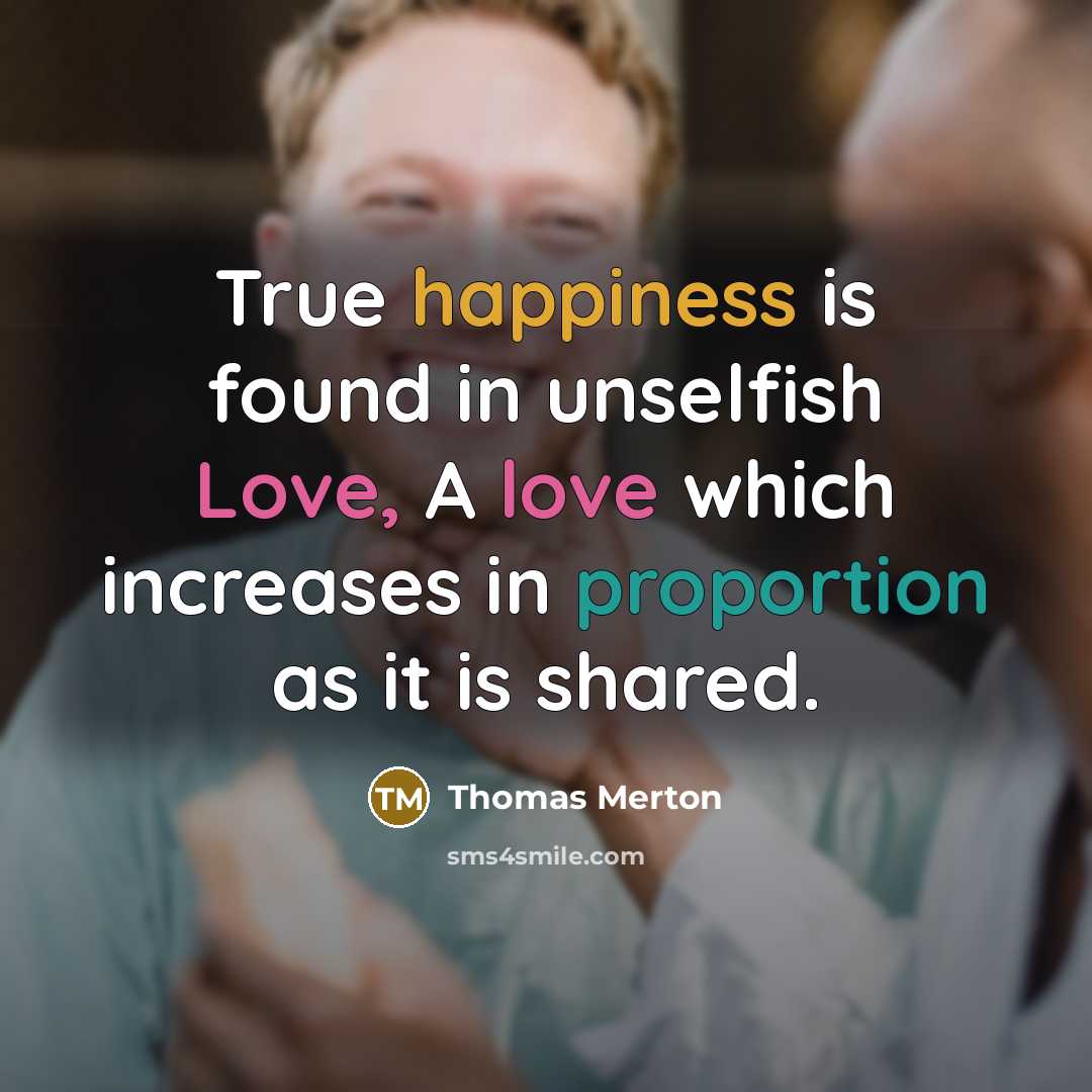 “True happiness is found in unselfish Love, A love which increases in proportion as it is shared.” quote by Thomas Merton