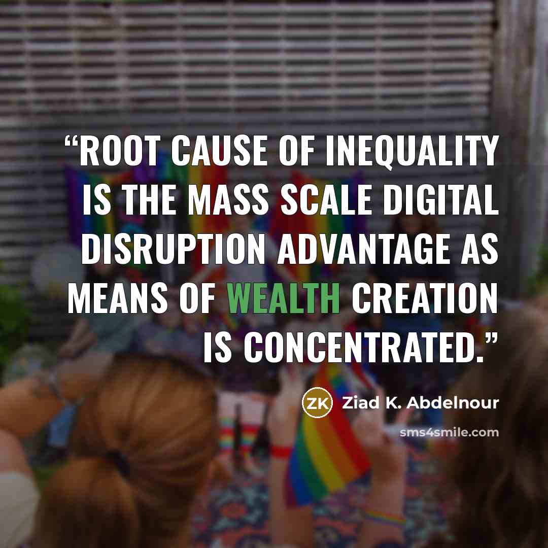 “Root cause of inequality is the mass scale digital disruption advantage as means of wealth creation is concentrated.” quote by Ziad K. Abdelnour