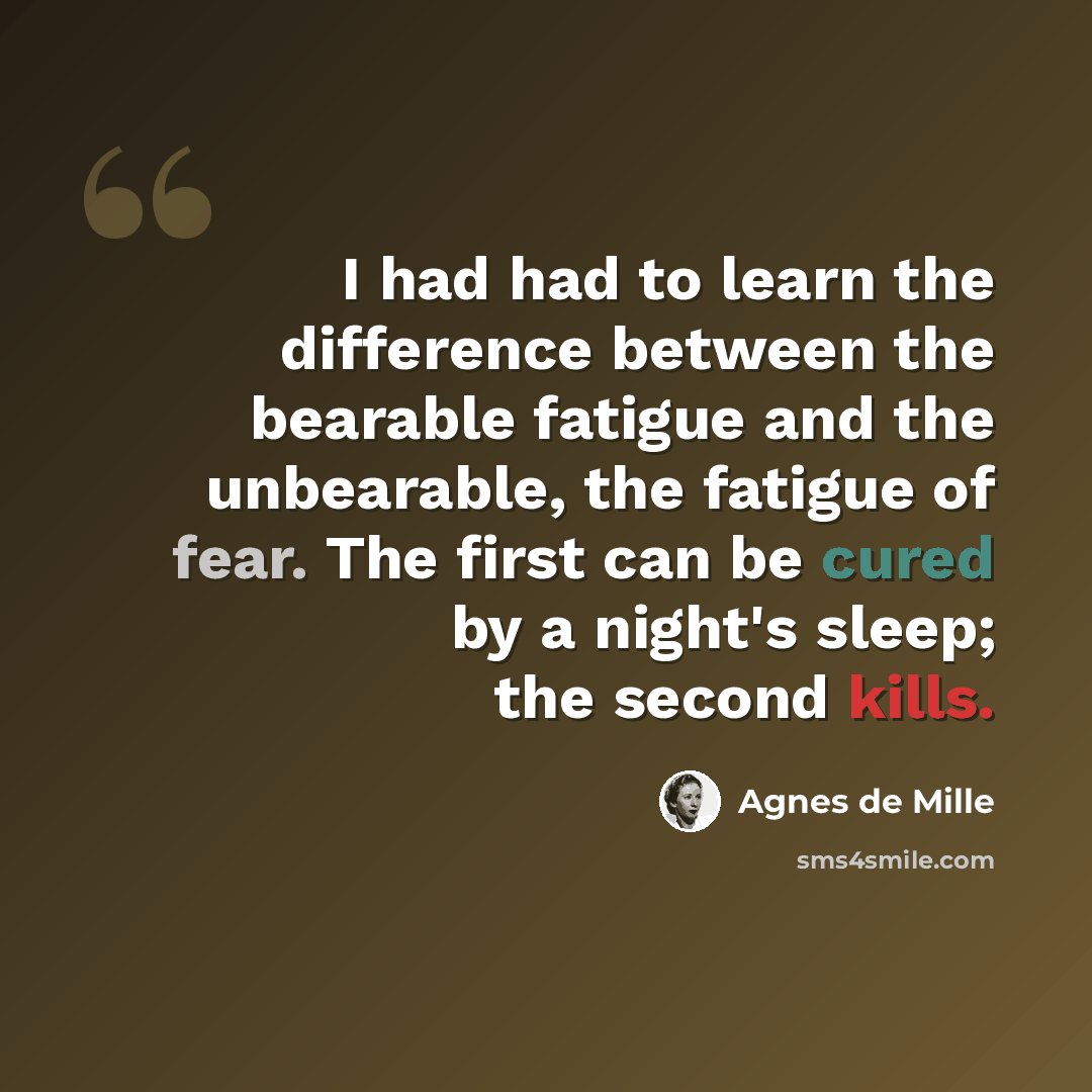 “I had had to learn the difference between the bearable fatigue and the unbearable, the fatigue of fear. The first can be cured by a night's sleep; the second kills.” quote by Agnes de Mille